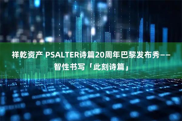 祥乾资产 PSALTER诗篇20周年巴黎发布秀——智性书写「此刻诗篇」