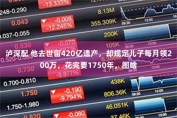 泸深配 他去世留420亿遗产,却规定儿子每月领200万,花完要1750年,图啥