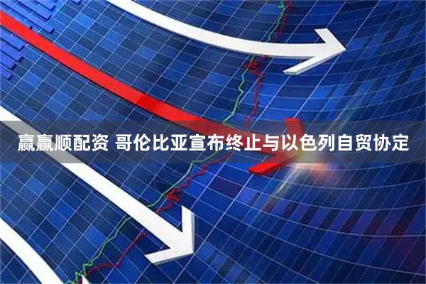 赢赢顺配资 哥伦比亚宣布终止与以色列自贸协定