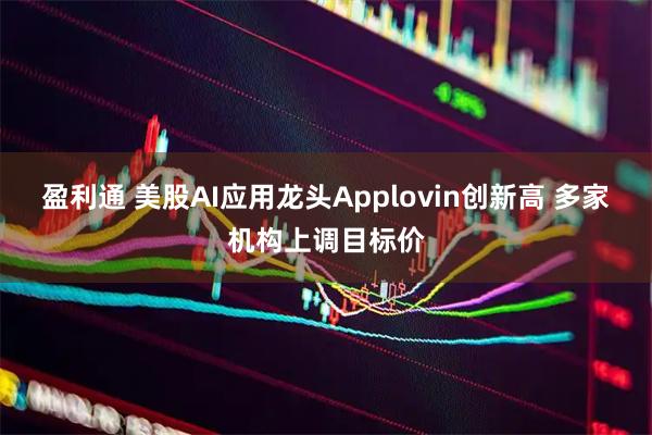 盈利通 美股AI应用龙头Applovin创新高 多家机构上调目标价