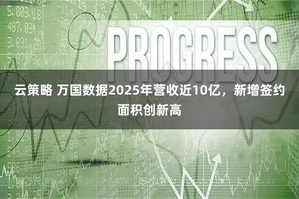 云策略 万国数据2025年营收近10亿，新增签约面积创新高