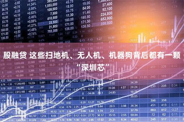 股融贷 这些扫地机、无人机、机器狗背后都有一颗“深圳芯”