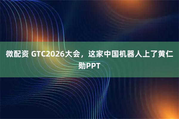 微配资 GTC2026大会，这家中国机器人上了黄仁勋PPT