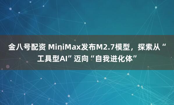 金八号配资 MiniMax发布M2.7模型，探索从“工具型AI”迈向“自我进化体”