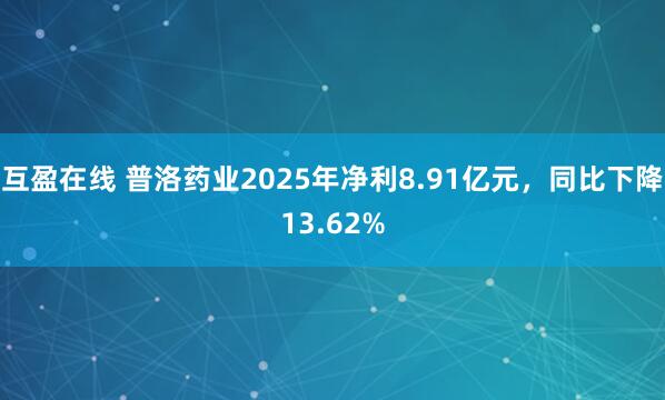 互盈在线 普洛药业2025年净利8.91亿元，同比下降13.62%