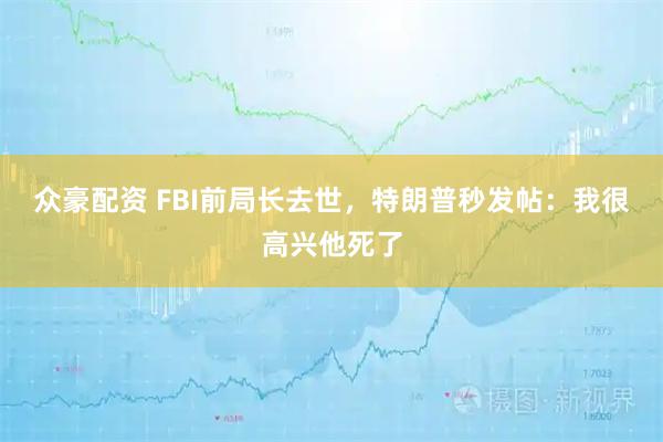 众豪配资 FBI前局长去世,特朗普秒发帖:我很高兴他死了