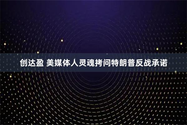 创达盈 美媒体人灵魂拷问特朗普反战承诺