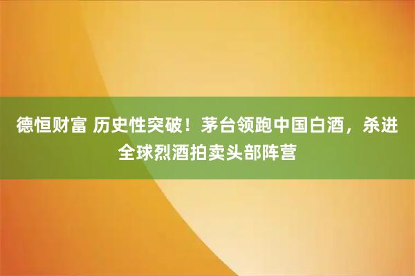 德恒财富 历史性突破!茅台领跑中国白酒,杀进全球烈酒拍卖头部阵营